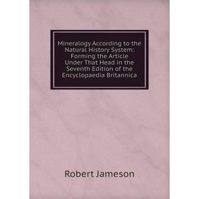 

Книга Mineralogy According to the Natural History System: Forming the Article Under That Head in the Seventh Edition of the Encyclopaedia Britannica