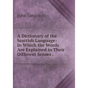 

Книга A Dictionary of the Scottish Language: In Which the Words Are Explained in Their Different Senses. John Jamieson