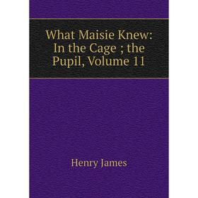 

Книга What Maisie Knew: In the Cage; the Pupil, Volume 11. Henry James