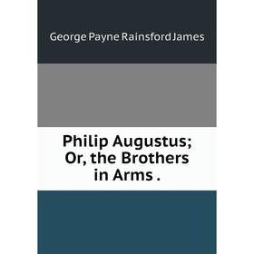

Книга Philip Augustus; Or, the Brothers in Arms. G. P. James
