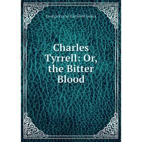 

Книга Charles Tyrrell: Or, the Bitter Blood. G. P. James