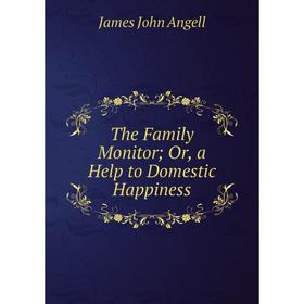 

Книга The Family Monitor; Or, a Help to Domestic Happiness. James John Angell