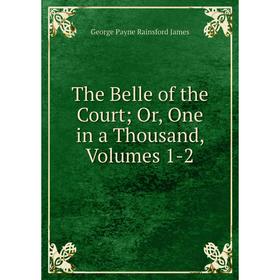 

Книга The Belle of the Court; Or, One in a Thousand, Volumes 1-2. G. P. James