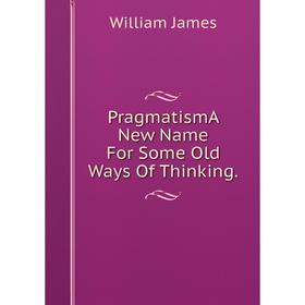 

Книга PragmatismA New Name For Some Old Ways Of Thinking. James William