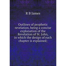 

Книга Outlines of prophetic revelation, being a concise explanation of the Revelation of St John, in which the design of each chapter is explained