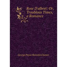 

Книга Rose D'albret: Or, Troublous Times, a Romance. G. P. James