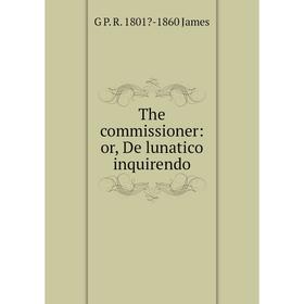 

Книга The commissioner: or, De lunatico inquirendo. G P. R. 1801-1860 James