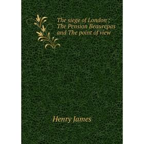 

Книга The siege of London; The Pension Beaurepas and The point of view. Henry James