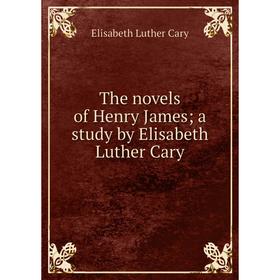 

Книга The novels of Henry James; a study by Elisabeth Luther Cary. Elisabeth Luther Cary