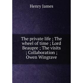 

Книга The private life; The wheel of time; Lord Beaupre; The visits; Collaboration; Owen Wingrave. Henry James