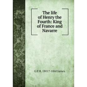 

Книга The life of Henry the Fourth: King of France and Navarre. G P. R. 1801-1860 James