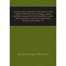 

Книга Arizona, the wonderland; the history of its ancient cliff and cave dwellings, ruined pueblos, conquest by the Spaniards, Jesuit and Franciscan.
