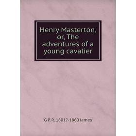 

Книга Henry Masterton, or, The adventures of a young cavalier. G P. R. 1801-1860 James