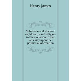 

Книга Substance and shadow: or, Morality and religion in their relation to life: an essay upon the physics of of creation. Henry James