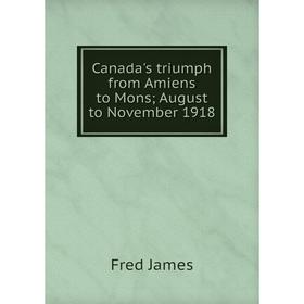 

Книга Canada's triumph from Amiens to Mons; August to November 1918. Fred James