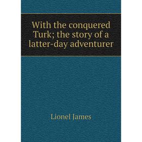 

Книга With the conquered Turk; the story of a latter-day adventurer. Lionel James