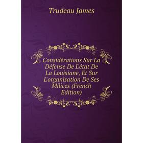 

Книга Considérations Sur La Défense De L'état De La Louisiane, Et Sur L'organisation De Ses Milices (French Edition). Trudeau James