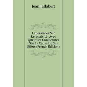 

Книга Experiences Sur L'electricité: Avec Quelques Conjectures Sur La Cause De Ses Effets (French Edition). Jean Jallabert