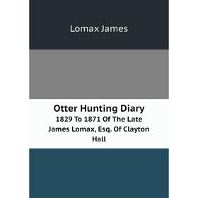 

Книга Otter Hunting Diary1829 To 1871 of the Late James Lomax, Esq Of Clayton Hall