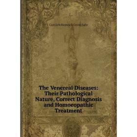 

Книга The Venereal Diseases: Their Pathological Nature, Correct Diagnosis and Homoeopathic Treatment. Gottlieb Heinrich Georg Jahr