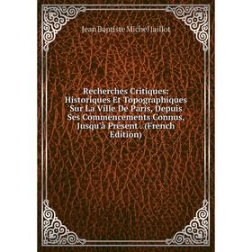 

Книга Recherches Critiques: Historiques Et Topographiques Sur La Ville De Paris, Depuis Ses Commencements Connus, Jusqu'à Présent. (French Edition)