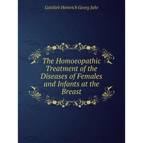 

Книга The Homoeopathic Treatment of the Diseases of Females and Infants at the Breast. Gottlieb Heinrich Georg Jahr