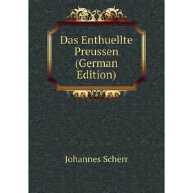 

Книга Das Enthuellte Preussen (German Edition). Johannes Scherr