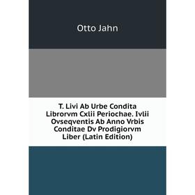 

Книга T. Livi Ab Urbe Condita Librorvm Cxlii Periochae. Ivlii Ovseqventis Ab Anno Vrbis Conditae Dv Prodigiorvm Liber (Latin Edition). Otto Jahn