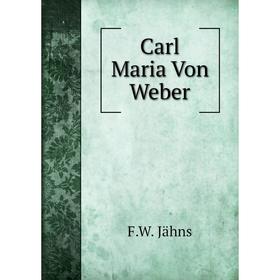 

Книга Carl Maria Von Weber. F.W. Jähns
