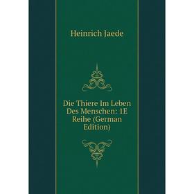 

Книга Die Thiere Im Leben Des Menschen: 1E Reihe (German Edition). Heinrich Jaede