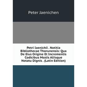 

Книга Petri Iaenichii. Notitia Bibliothecae Thorunensis: Qua De Eius Origine Et Incrementis Codicibus Msstis Aliisque Notatu Dignis. (Latin Edition)