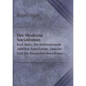 

Книга Der Moderne Socialismus Karl Marx, Die Internationale Arbeiter-Association, Lassalle Und Die Deutschen Socialisten. Eugen Jäger