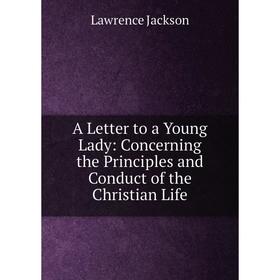 

Книга A Letter to a Young Lady: Concerning the Principles and Conduct of the Christian Life. Lawrence Jackson