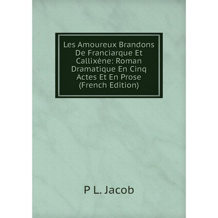 фото Книга les amoureux brandons de franciarque et callixène: roman dramatique en cinq actes et en prose nobel press