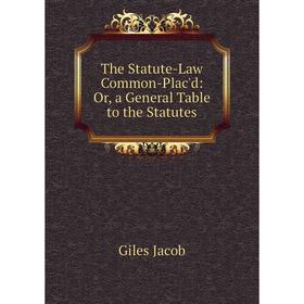 

Книга The Statute-Law Common-Plac'd: Or, a General Table to the Statutes. Giles Jacob