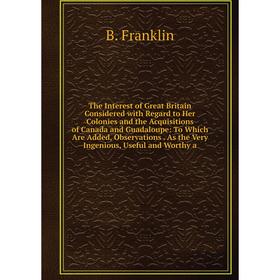 

Книга The Interest of Great Britain Considered with Regard to Her Colonies and the Acquisitions of Canada and Guadaloupe: To Which Are Added, Observat
