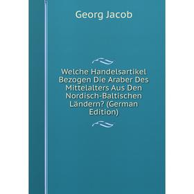 

Книга Welche Handelsartikel Bezogen Die Araber Des Mittelalters Aus Den Nordisch-Baltischen Ländern (German Edition). Georg Jacob