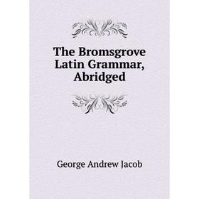 

Книга The Bromsgrove Latin Grammar, Abridged. George Andrew Jacob