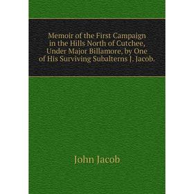 

Книга Memoir of the First Campaign in the Hills North of Cutchee, Under Major Billamore, by One of His Surviving Subalterns J Jacob