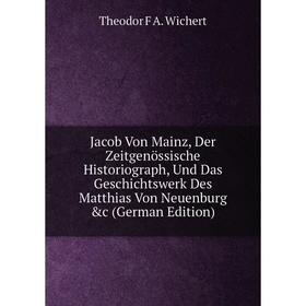 

Книга Jacob Von Mainz, Der Zeitgenössische Historiograph, Und Das Geschichtswerk Des Matthias Von Neuenburg c (German Edition). Theodor F A. Wichert