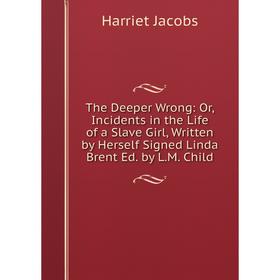 

Книга The Deeper Wrong: Or, Incidents in the Life of a Slave Girl, Written by Herself Signed Linda Brent Ed. by L.M. Child. Harriet Jacobs