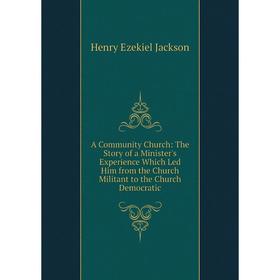 

Книга A Community Church: The Story of a Minister's Experience Which Led Him from the Church Militant to the Church Democratic. Henry Ezekiel Jackson