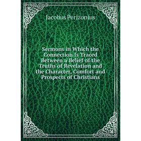 

Книга Sermons in Which the Connection Is Traced Between a Belief of the Truths of Revelation and the Character, Comfort and Prospects of Christians