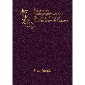 

Книга Recherches Bibliographiques Sur Des Livres Rares Et Curieux (French Edition). P L. Jacob