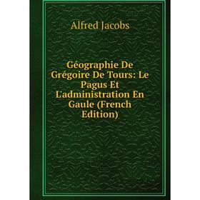 

Книга Géographie De Grégoire De Tours: Le Pagus Et L'administration En Gaule (French Edition). Alfred Jacobs