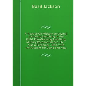 

Книга A Treatise On Military Surveying: Including Sketching in the Field, Plan-Drawing, Levelling, Military Reconnoissance, Etc.: Also a Particular. M