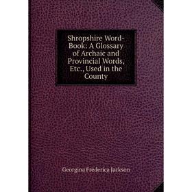 

Книга Shropshire Word-Book: A Glossary of Archaic and Provincial Words, Etc., Used in the County. Georgina Frederica Jackson