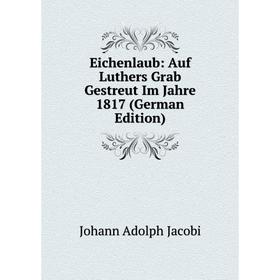 

Книга Eichenlaub: Auf Luthers Grab Gestreut Im Jahre 1817 (German Edition). Johann Adolph Jacobi