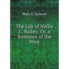 

Книга The Life of Nellie C. Bailey: Or, a Romance of the West. Mary E. Jackson