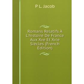 

Книга Romans Relatifs À L'histoire De France Aux Xve Et Xvie Siècles (French Edition). P L. Jacob